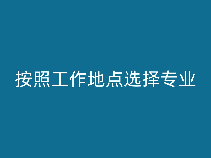 按照工作地点选择专业