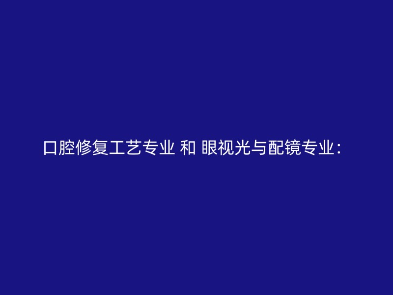 口腔修复工艺专业 和 眼视光与配镜专业：