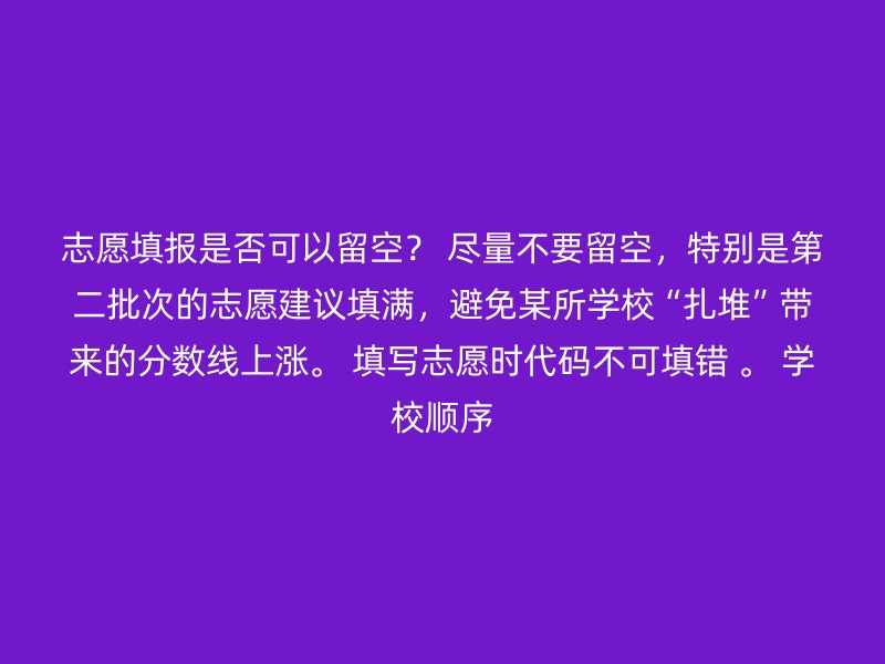 志愿填报是否可以留空？ 尽量不要留空，特别是第二批次的志愿建议填满，避免某所学校“扎堆”带来的分数线上涨。 填写志愿时代码不可填错 。 学校顺序