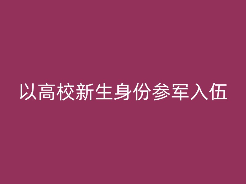 以高校新生身份参军入伍