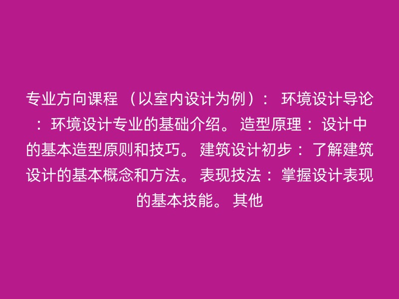 专业方向课程 （以室内设计为例）： 环境设计导论 ：环境设计专业的基础介绍。 造型原理 ：设计中的基本造型原则和技巧。 建筑设计初步 ：了解建筑设计的基本概念和方法。 表现技法 ：掌握设计表现的基本技能。 其他