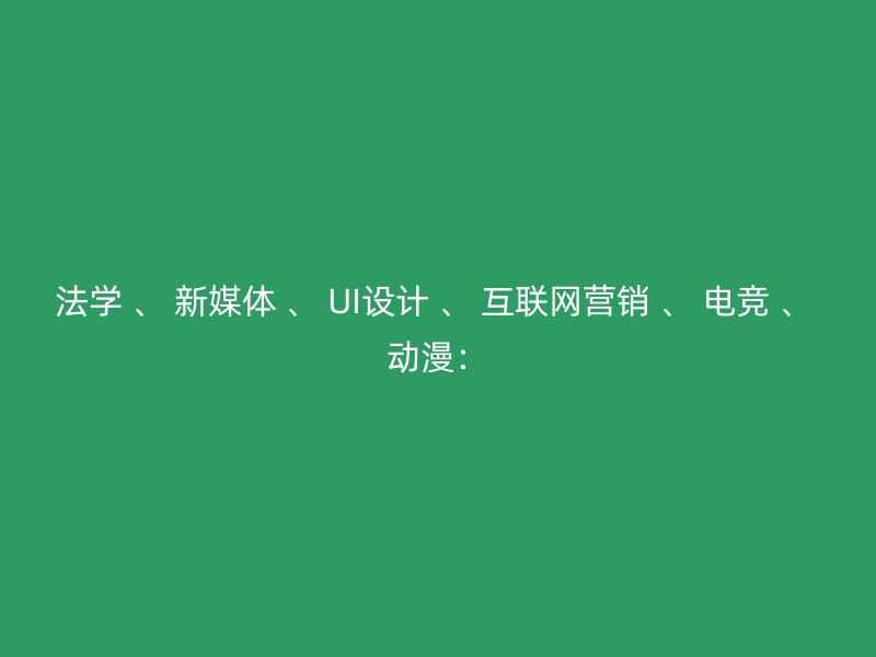 法学 、 新媒体 、 UI设计 、 互联网营销 、 电竞 、 动漫：