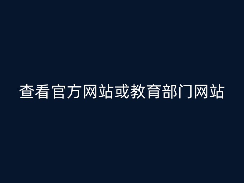 查看官方网站或教育部门网站