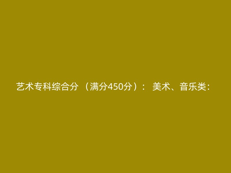 艺术专科综合分 （满分450分）： 美术、音乐类：