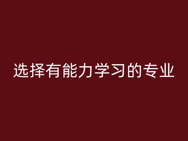 选择有能力学习的专业