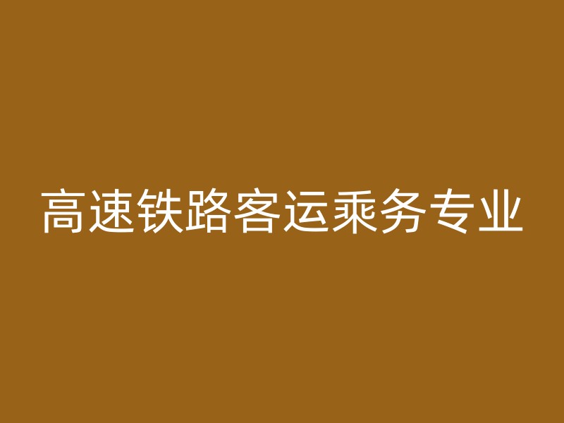 高速铁路客运乘务专业