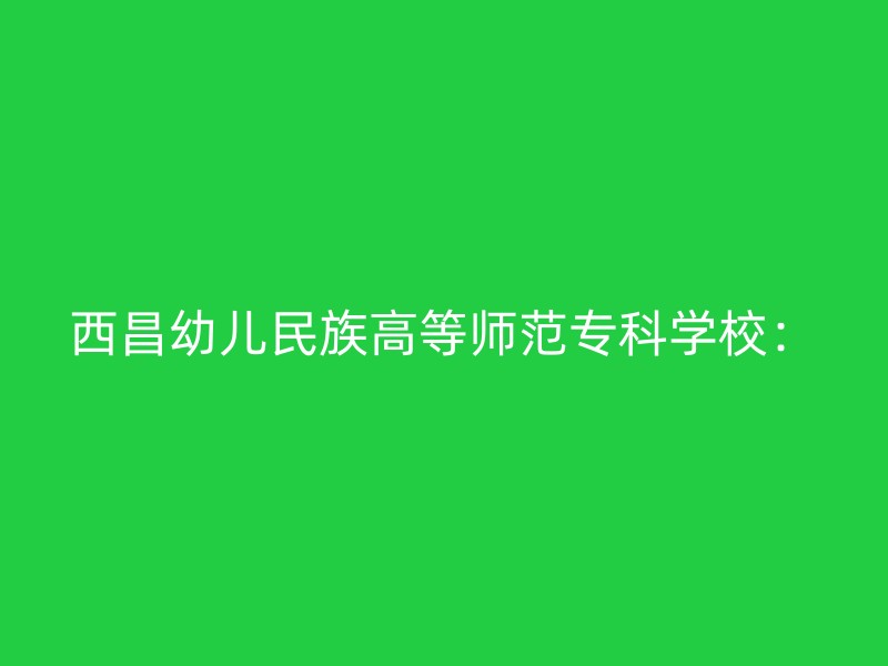 西昌幼儿民族高等师范专科学校：