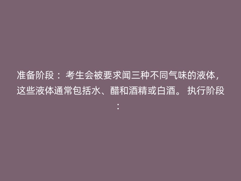 准备阶段 ：考生会被要求闻三种不同气味的液体，这些液体通常包括水、醋和酒精或白酒。 执行阶段：