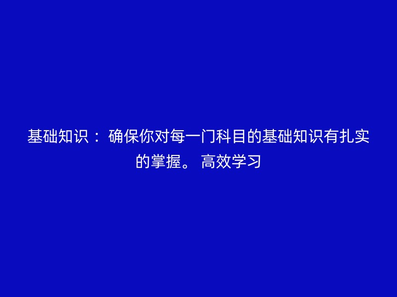 基础知识 ：确保你对每一门科目的基础知识有扎实的掌握。 高效学习