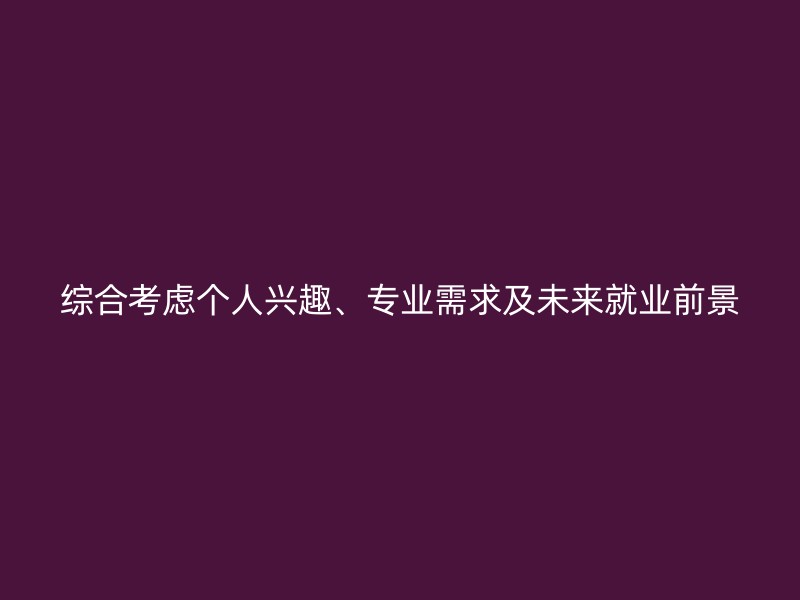 综合考虑个人兴趣、专业需求及未来就业前景