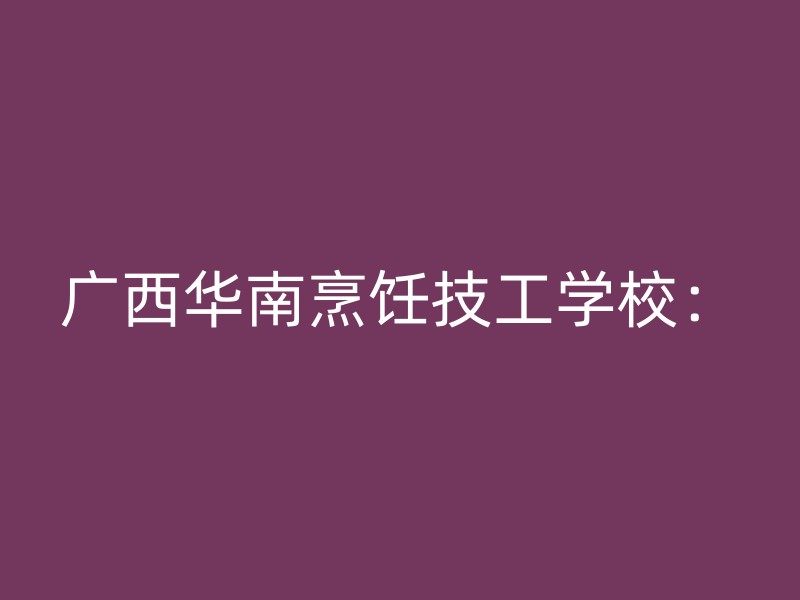 广西华南烹饪技工学校：