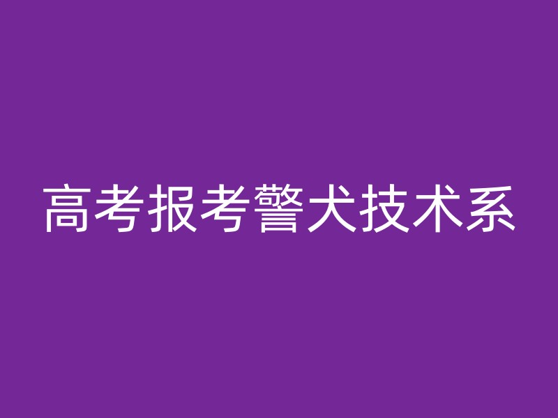 高考报考警犬技术系