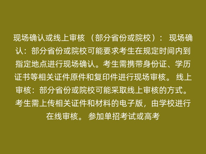 现场确认或线上审核 （部分省份或院校）： 现场确认：部分省份或院校可能要求考生在规定时间内到指定地点进行现场确认。考生需携带身份证、学历证书等相关证件原件和复印件进行现场审核。 线上审核：部分省份或院校可能采取线上审核的方式。考生需上传相关证件和材料的电子版，由学校进行在线审核。 参加单招考试或高考