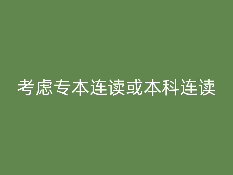 考虑专本连读或本科连读