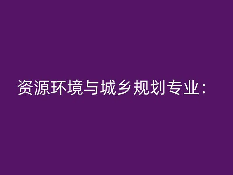 资源环境与城乡规划专业：