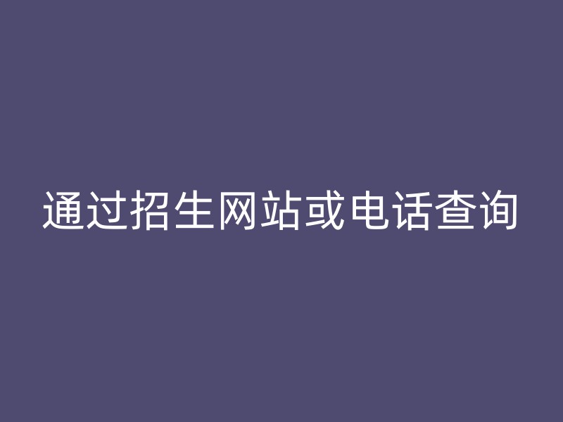 通过招生网站或电话查询