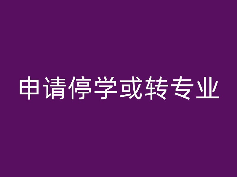 申请停学或转专业