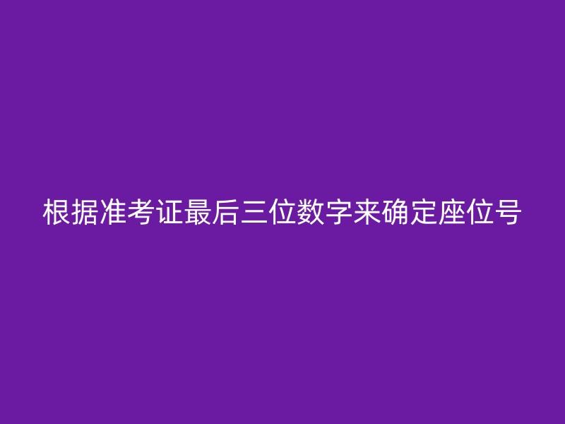 根据准考证最后三位数字来确定座位号