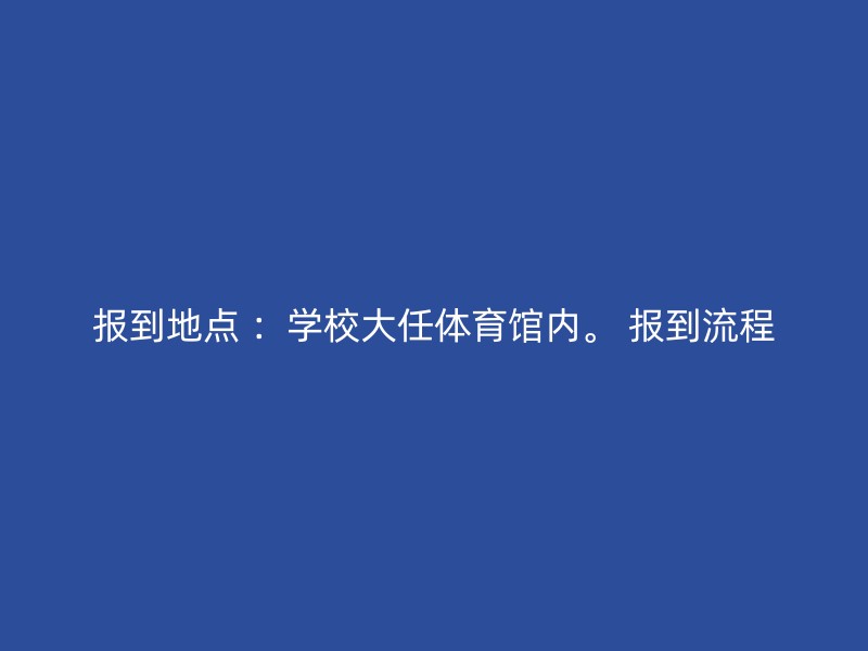 报到地点 ：学校大任体育馆内。 报到流程