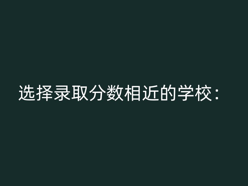 选择录取分数相近的学校：