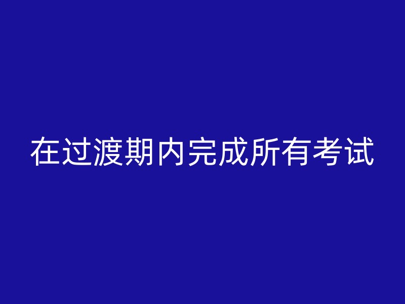 在过渡期内完成所有考试