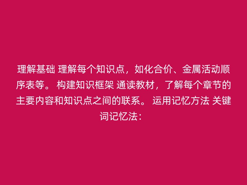 理解基础 理解每个知识点，如化合价、金属活动顺序表等。 构建知识框架 通读教材，了解每个章节的主要内容和知识点之间的联系。 运用记忆方法 关键词记忆法：