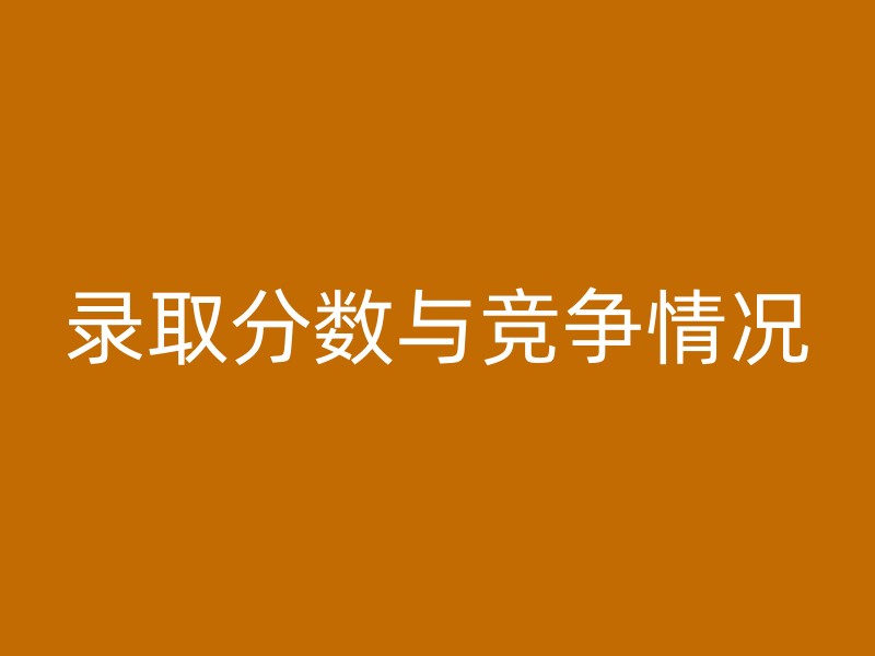 录取分数与竞争情况