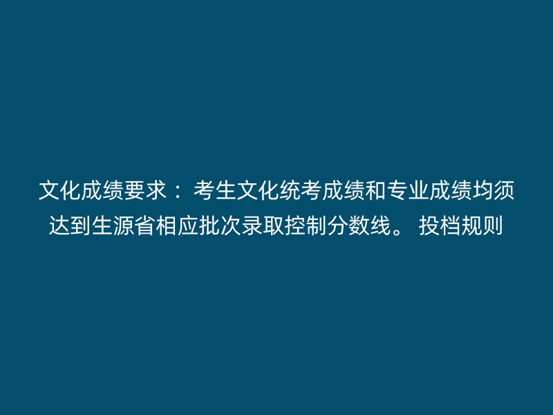 文化成绩要求 ：考生文化统考成绩和专业成绩均须达到生源省相应批次录取控制分数线。 投档规则