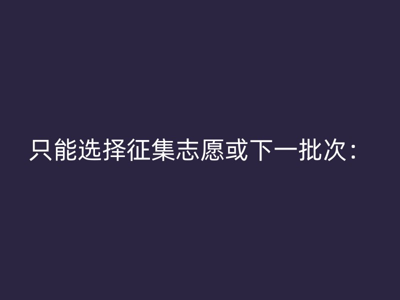 只能选择征集志愿或下一批次：