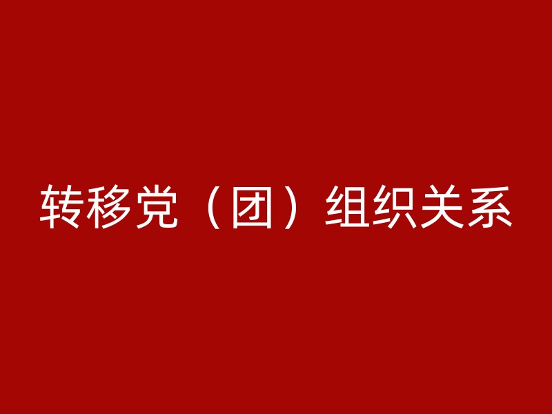 转移党（团）组织关系