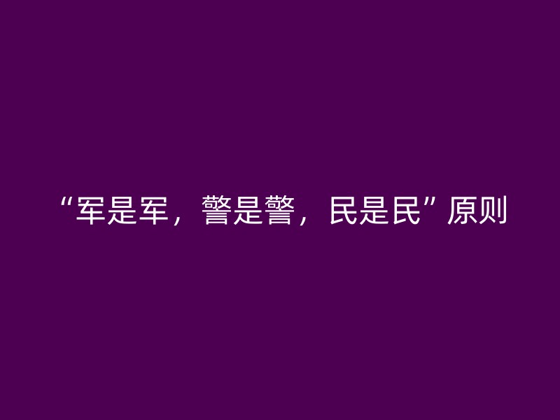 “军是军，警是警，民是民”原则