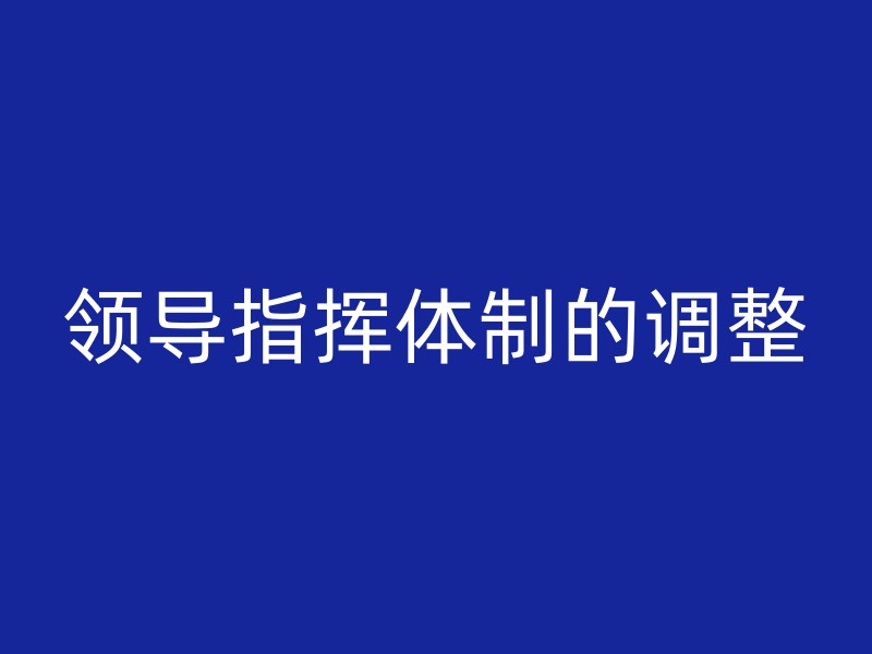 领导指挥体制的调整