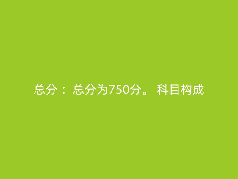 总分 ：总分为750分。 科目构成