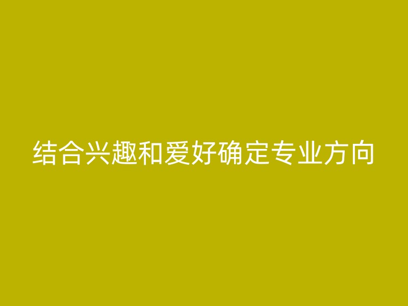 结合兴趣和爱好确定专业方向