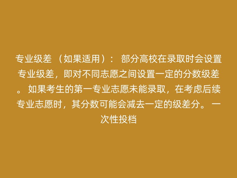 专业级差 （如果适用）： 部分高校在录取时会设置专业级差，即对不同志愿之间设置一定的分数级差。 如果考生的第一专业志愿未能录取，在考虑后续专业志愿时，其分数可能会减去一定的级差分。 一次性投档