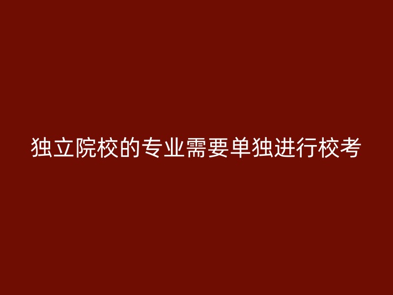 独立院校的专业需要单独进行校考