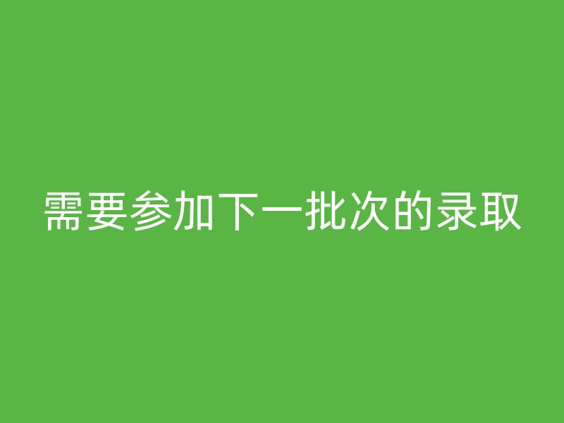 需要参加下一批次的录取