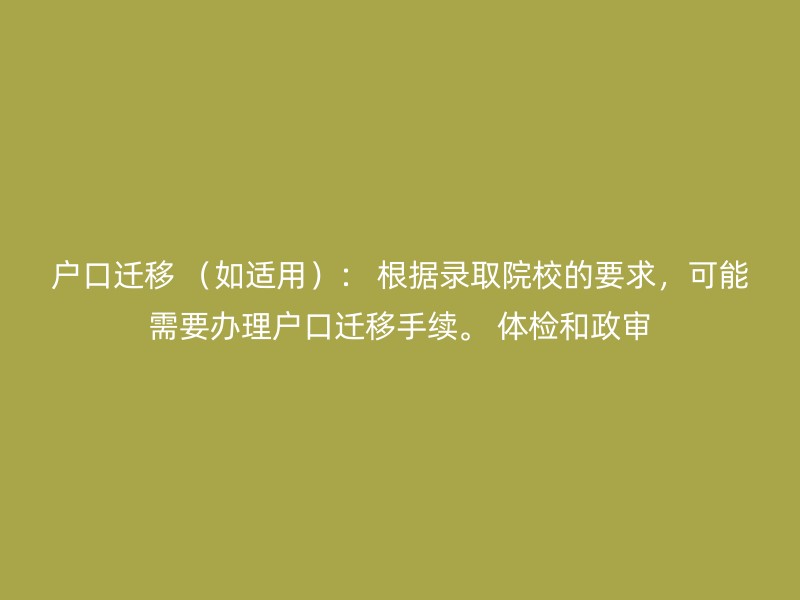 户口迁移 （如适用）： 根据录取院校的要求，可能需要办理户口迁移手续。 体检和政审