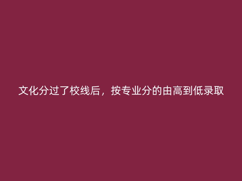 文化分过了校线后，按专业分的由高到低录取