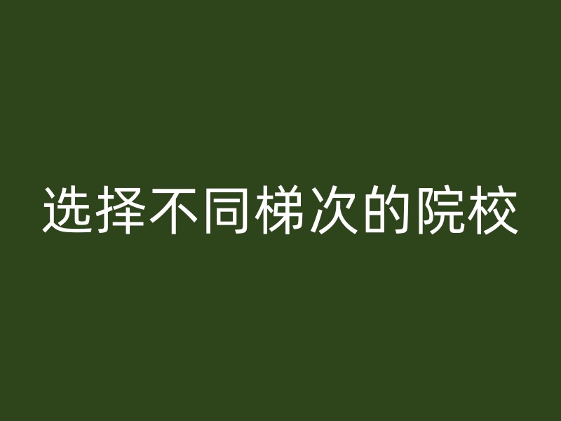 选择不同梯次的院校