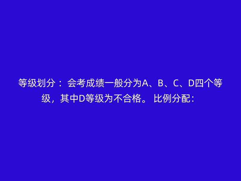 等级划分 ：会考成绩一般分为A、B、C、D四个等级，其中D等级为不合格。 比例分配：