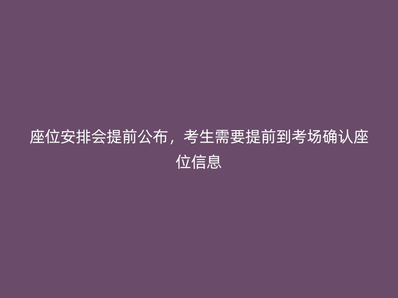 座位安排会提前公布，考生需要提前到考场确认座位信息