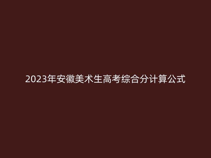 2023年安徽美术生高考综合分计算公式