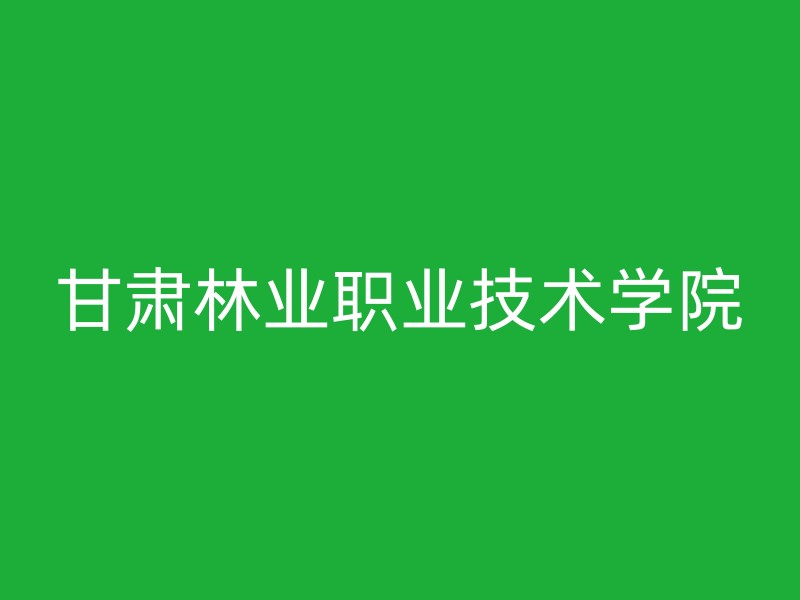 甘肃林业职业技术学院