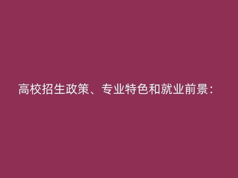 高校招生政策、专业特色和就业前景：