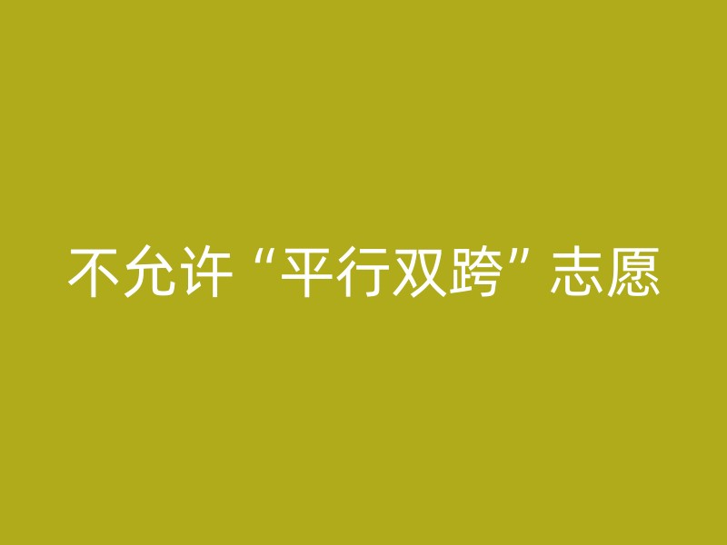 不允许“平行双跨”志愿