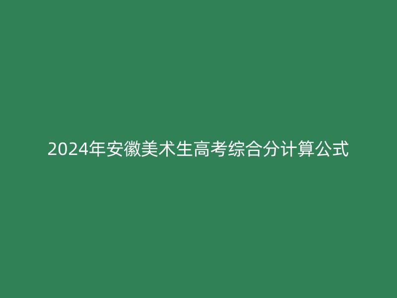 2024年安徽美术生高考综合分计算公式