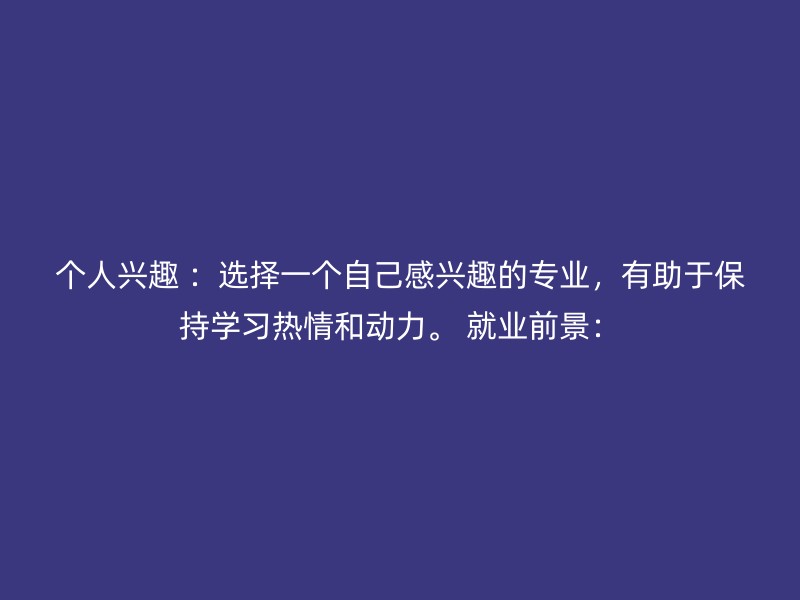 个人兴趣 ：选择一个自己感兴趣的专业，有助于保持学习热情和动力。 就业前景：