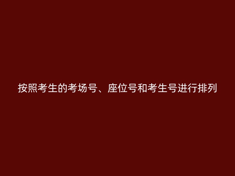 按照考生的考场号、座位号和考生号进行排列