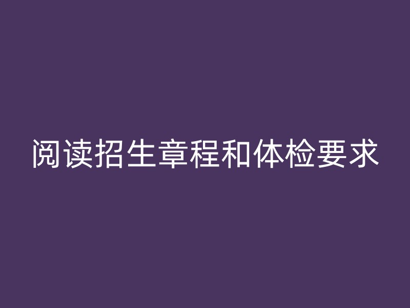 阅读招生章程和体检要求